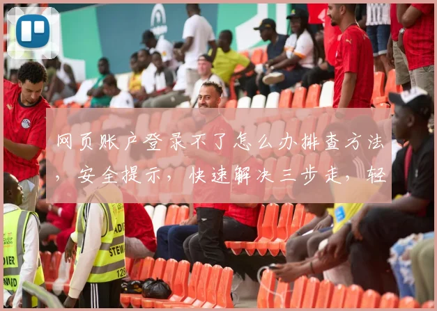 网页账户登录不了怎么办排查方法，安全提示，快速解决三步走，轻松登录