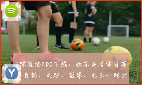 u球直播app下载，独家高清体育赛事直播，足球、篮球、电竞一网打尽，立即下载，尽享视听盛宴