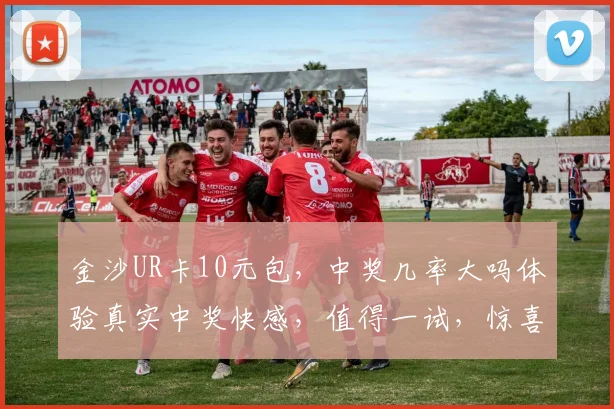 金沙UR卡10元包，中奖几率大吗体验真实中奖快感，值得一试，惊喜连连