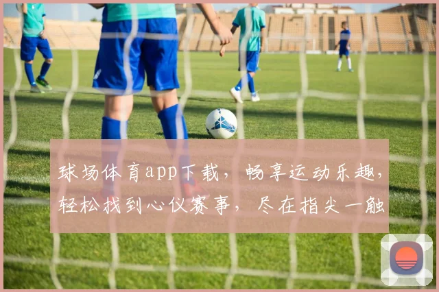 球场体育app下载，畅享运动乐趣，轻松找到心仪赛事，尽在指尖一触即达