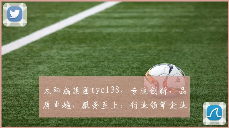 太阳成集团tyc138，专注创新，品质卓越，服务至上，行业领军企业三重保障
