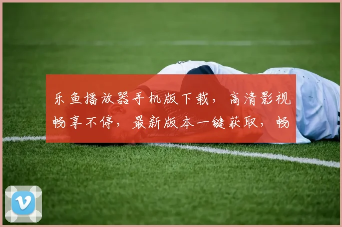 乐鱼播放器手机版下载，高清影视畅享不停，最新版本一键获取，畅游视听盛宴