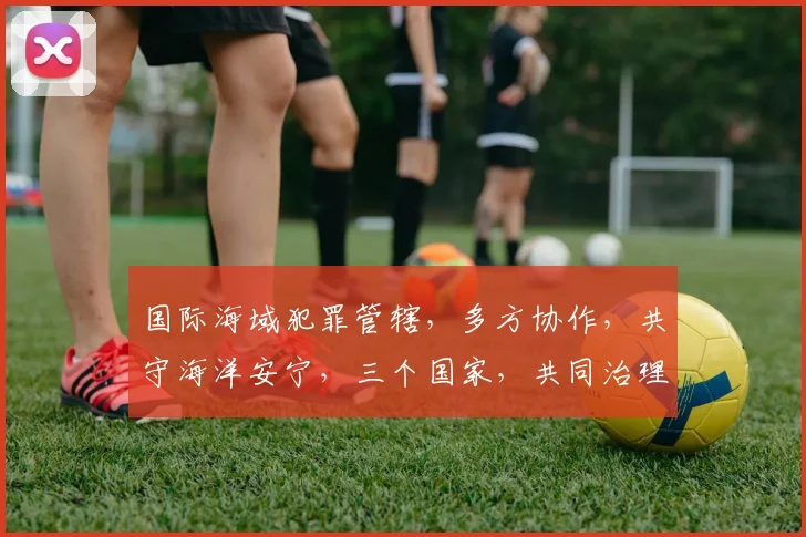国际海域犯罪管辖，多方协作，共守海洋安宁，三个国家，共同治理。