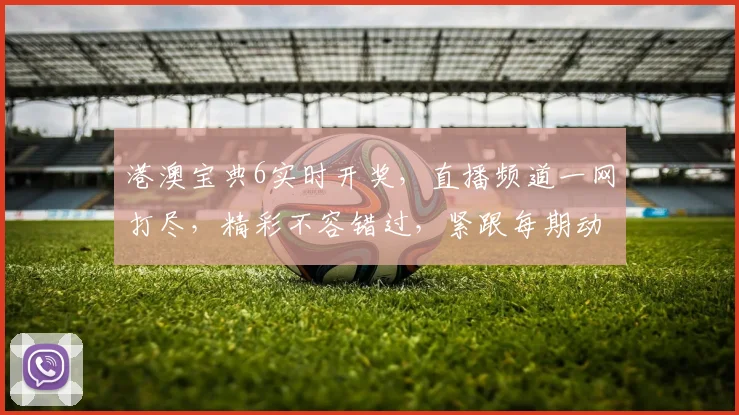 港澳宝典6实时开奖，直播频道一网打尽，精彩不容错过，紧跟每期动态