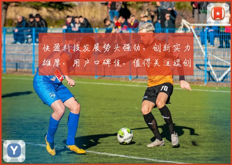 快盈科技发展势头强劲，创新实力雄厚，用户口碑佳，值得关注逗创新逗实力逗口碑佳