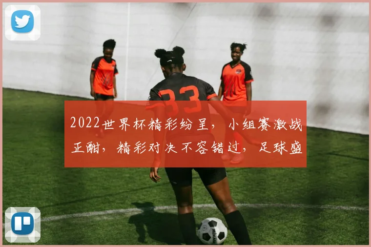 2022世界杯精彩纷呈，小组赛激战正酣，精彩对决不容错过，足球盛宴即将开启，敬请期待
